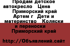 Продам детское автокресло › Цена ­ 1 200 - Приморский край, Артем г. Дети и материнство » Коляски и переноски   . Приморский край